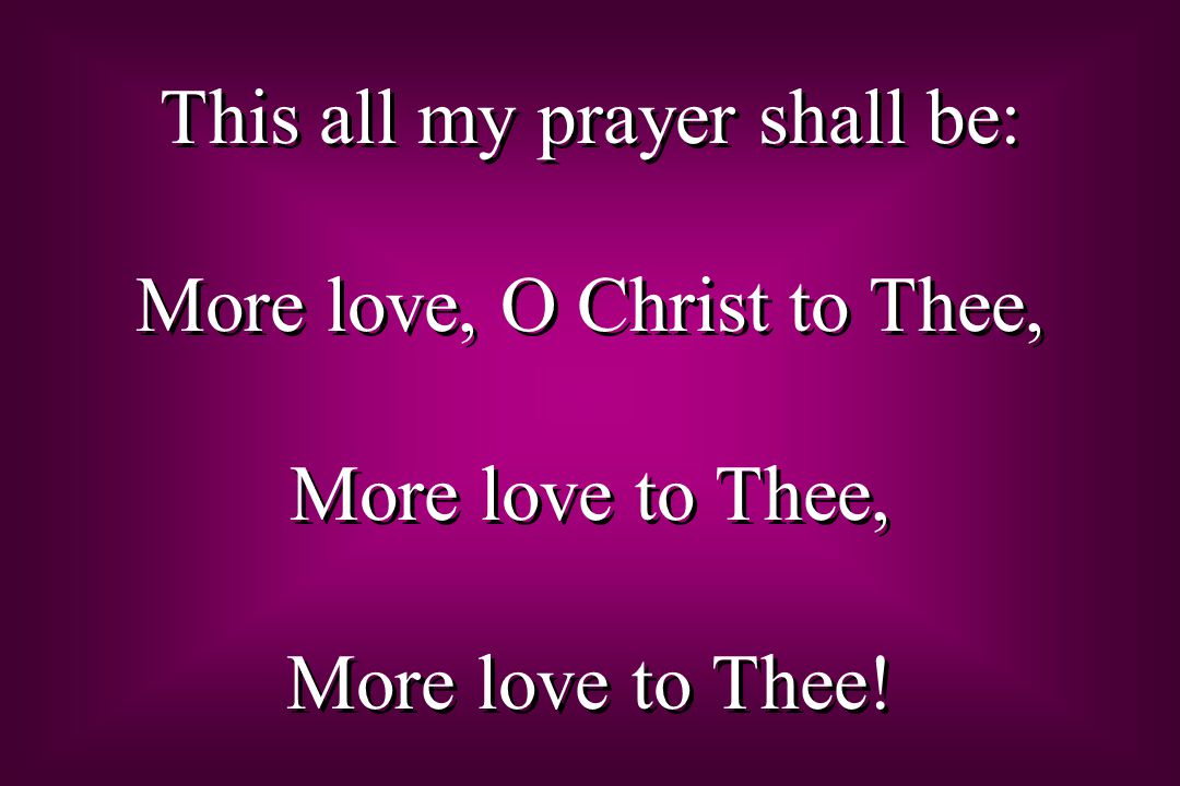 This all my prayer shall be: More love, O Christ to Thee, More love to Thee, More love to Thee.