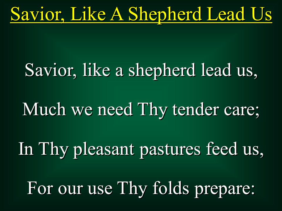 Savior, Like A Shepherd Lead Us Savior, like a shepherd lead us, Much we need Thy tender care; In Thy pleasant pastures feed us, For our use Thy folds prepare: Savior, like a shepherd lead us, Much we need Thy tender care; In Thy pleasant pastures feed us, For our use Thy folds prepare:
