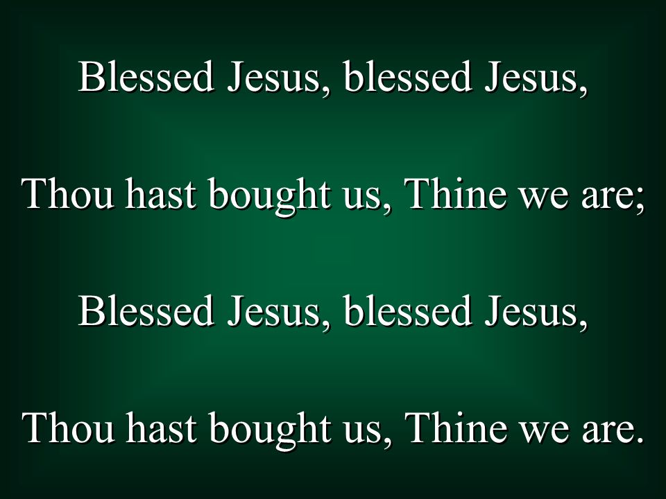 Blessed Jesus, blessed Jesus, Thou hast bought us, Thine we are; Blessed Jesus, blessed Jesus, Thou hast bought us, Thine we are.