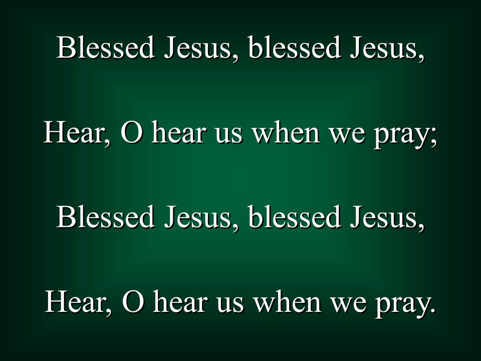 Blessed Jesus, blessed Jesus, Hear, O hear us when we pray; Blessed Jesus, blessed Jesus, Hear, O hear us when we pray.