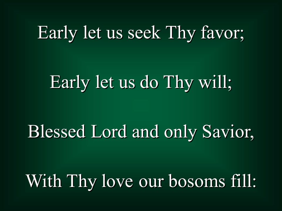 Early let us seek Thy favor; Early let us do Thy will; Blessed Lord and only Savior, With Thy love our bosoms fill: Early let us seek Thy favor; Early let us do Thy will; Blessed Lord and only Savior, With Thy love our bosoms fill: