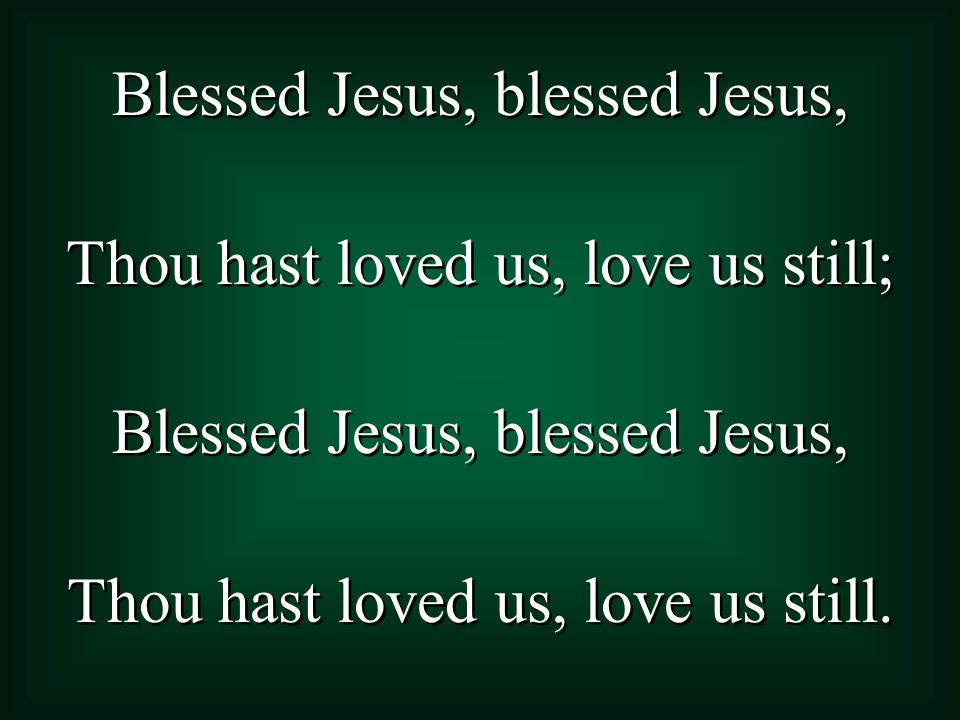 Blessed Jesus, blessed Jesus, Thou hast loved us, love us still; Blessed Jesus, blessed Jesus, Thou hast loved us, love us still.