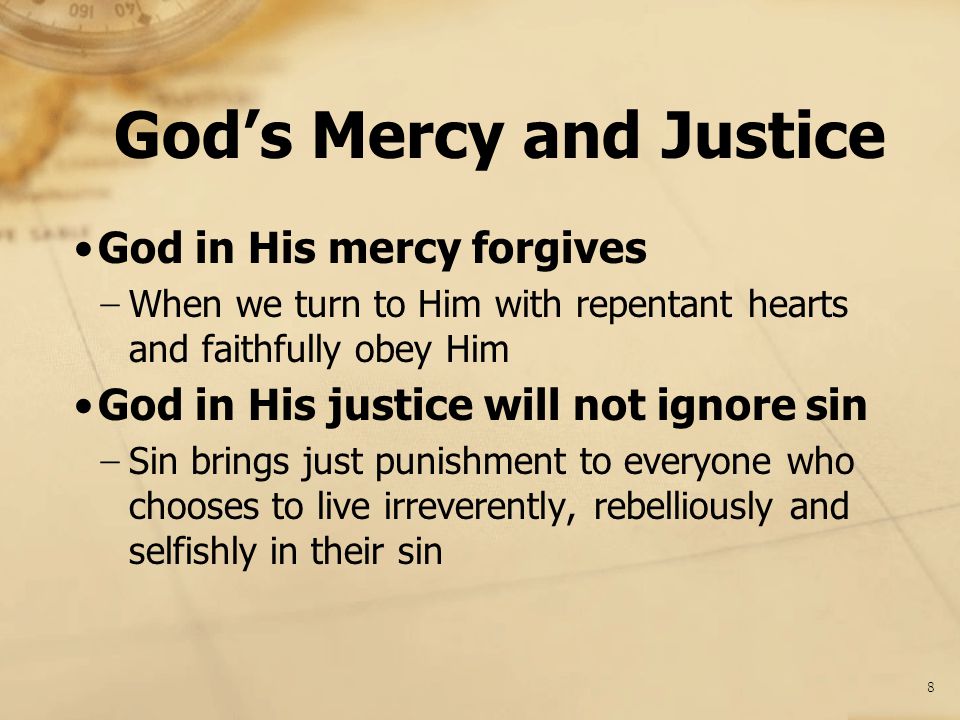 God’s Mercy and Justice God in His mercy forgives − When we turn to Him with repentant hearts and faithfully obey Him God in His justice will not ignore sin − Sin brings just punishment to everyone who chooses to live irreverently, rebelliously and selfishly in their sin 8
