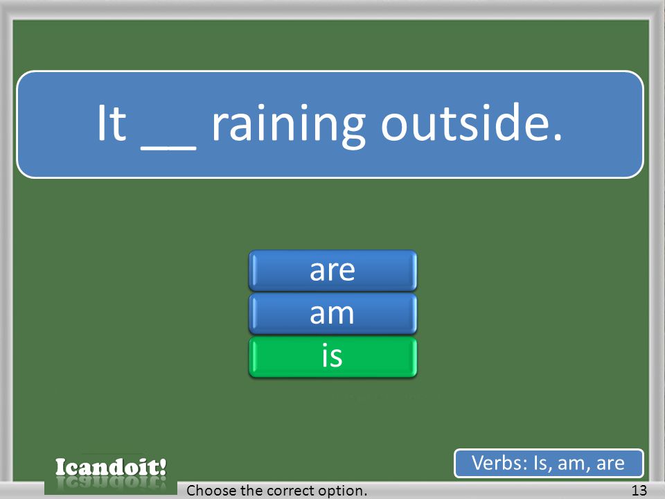 It __ raining outside. 13Choose the correct option. Verbs: Is, am, are areamisareamis