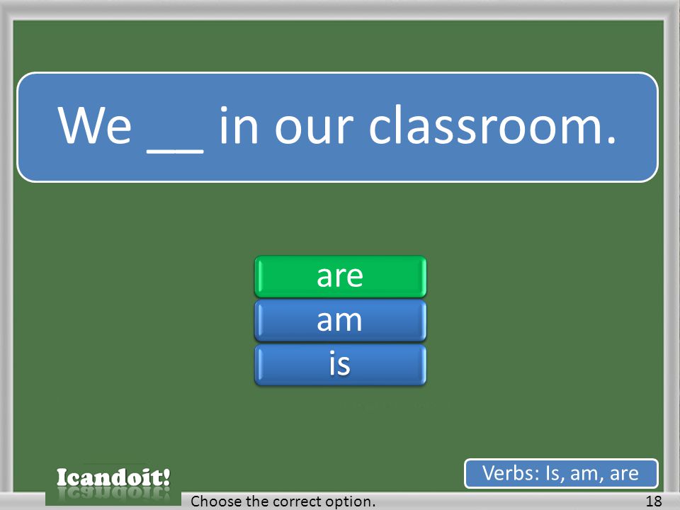 We __ in our classroom. 18Choose the correct option. Verbs: Is, am, are areamisareamis