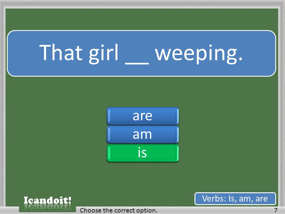 That girl __ weeping. 7Choose the correct option. Verbs: Is, am, are areamisareamis