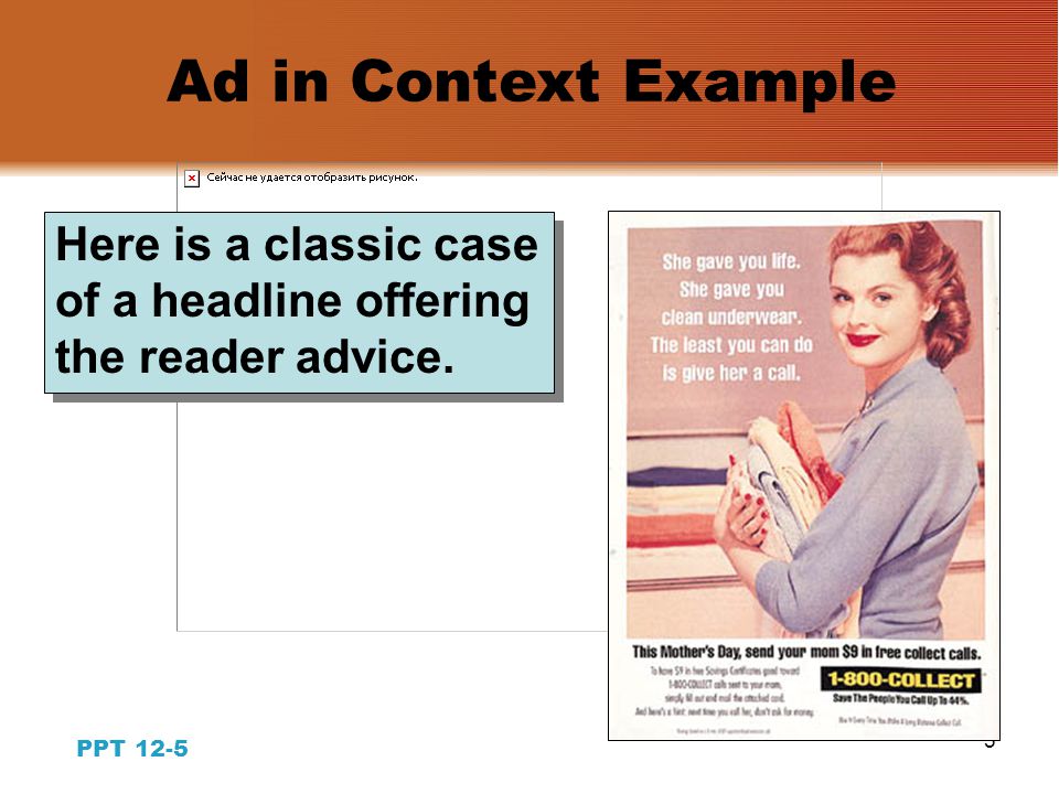 4 PPT 12-4 Copywriting for Print Ads: The Headline  Gives news about the brand  Emphasizes brand claims  Gives advice to the reader  Selects targeted prospects  Stimulates curiosity  Establishes tone & emotion  Identifies the brand Functions