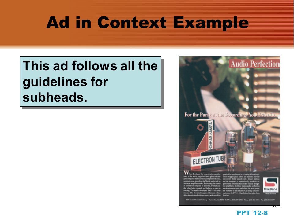 7 PPT 12-7 Copywriting for Print Ads: Subheads  Reinforce the headline  Include important information not communicated in the headline  Communicate key selling points or information quickly  Stimulate more complete reading of the whole ad  The longer the body copy, the more appropriate is the use of subheads Functions