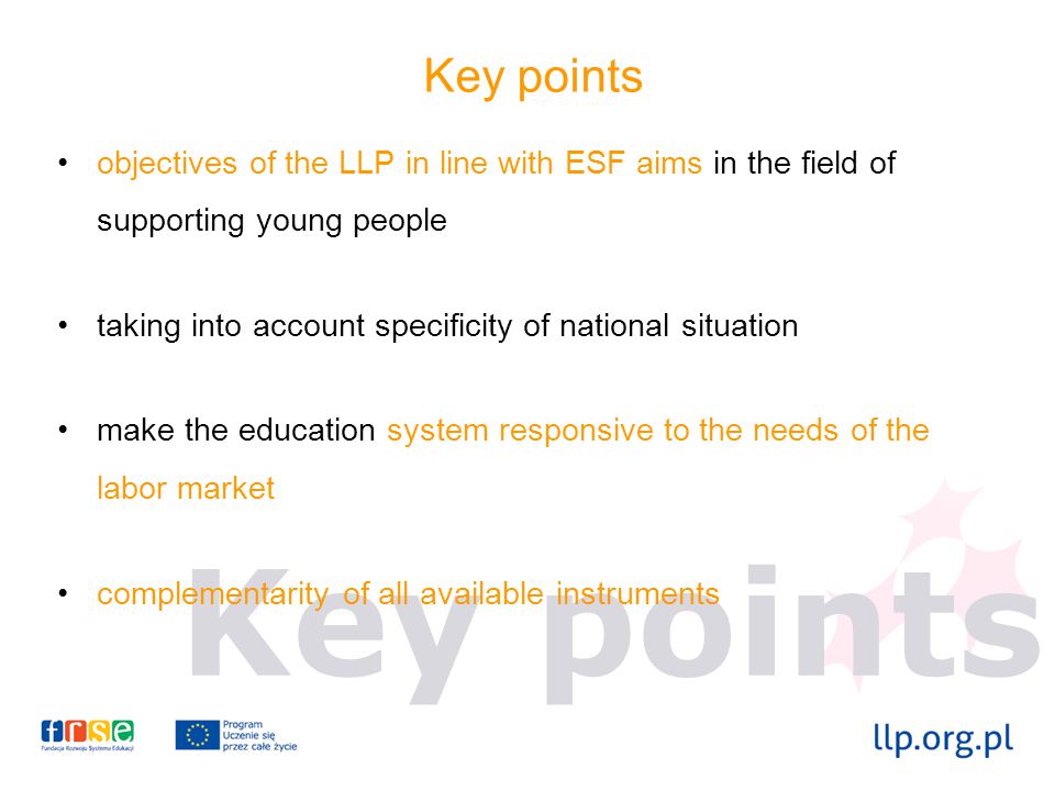 Key points objectives of the LLP in line with ESF aims in the field of supporting young people taking into account specificity of national situation make the education system responsive to the needs of the labor market complementarity of all available instruments