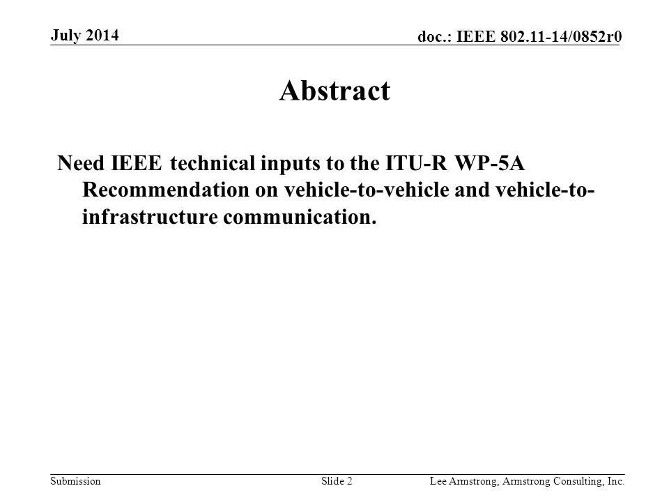 Submission doc.: IEEE /0852r0 July 2014 Lee Armstrong, Armstrong Consulting, Inc.Slide 2 Abstract Need IEEE technical inputs to the ITU-R WP-5A Recommendation on vehicle-to-vehicle and vehicle-to- infrastructure communication.