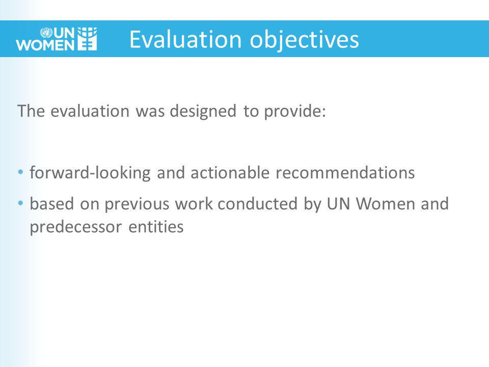 Evaluation objectives The evaluation was designed to provide: forward-looking and actionable recommendations based on previous work conducted by UN Women and predecessor entities