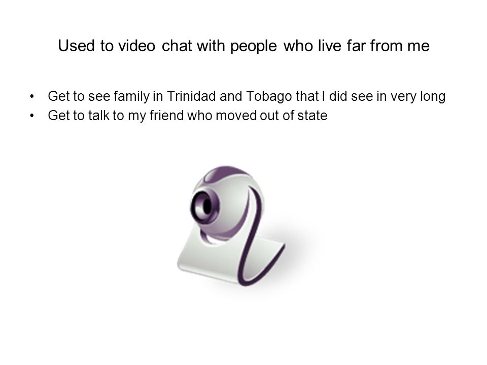 Used to video chat with people who live far from me Get to see family in Trinidad and Tobago that I did see in very long Get to talk to my friend who moved out of state