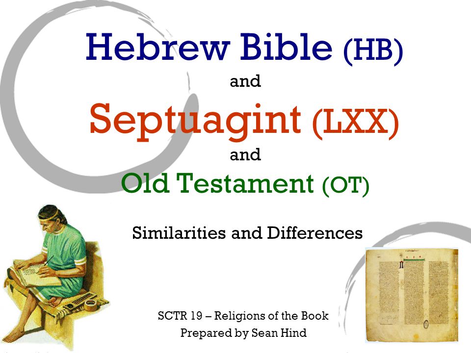 Hebrew Bible (HB) and Septuagint (LXX) and Old Testament (OT) Similarities and Differences SCTR 19 – Religions of the Book Prepared by Sean Hind