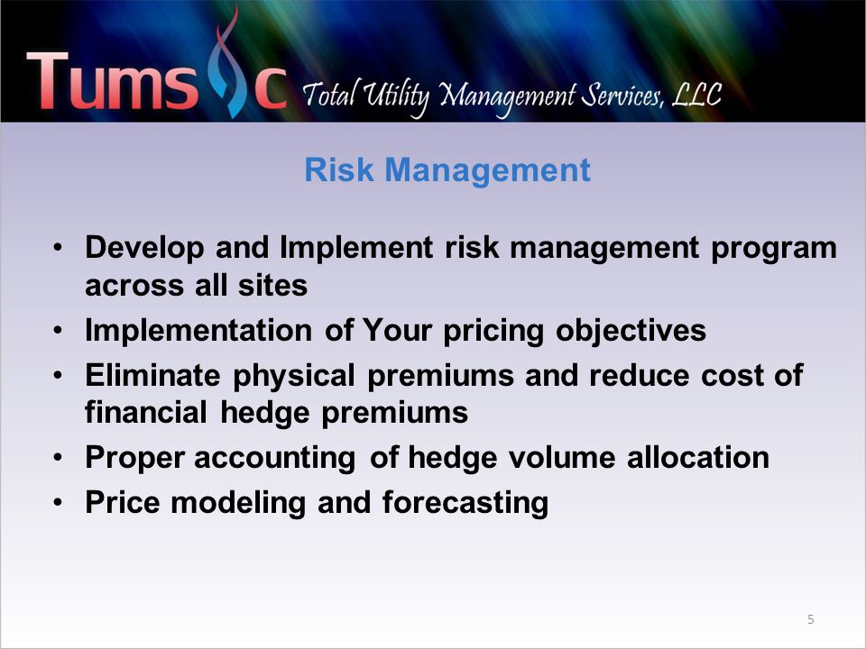 Risk Management Develop and Implement risk management program across all sites Implementation of Your pricing objectives Eliminate physical premiums and reduce cost of financial hedge premiums Proper accounting of hedge volume allocation Price modeling and forecasting 5