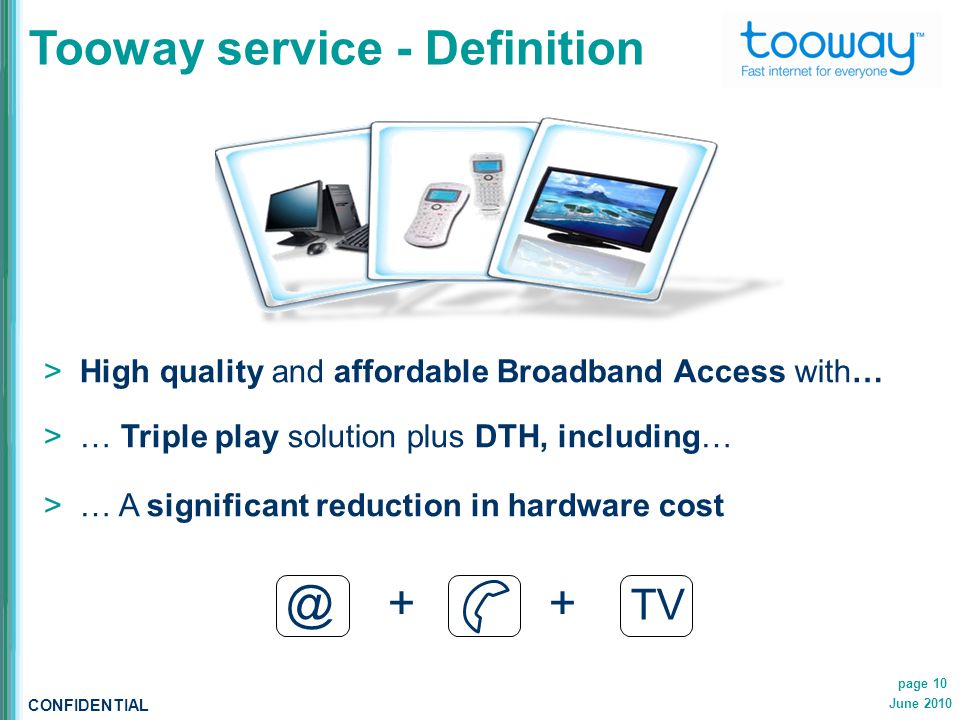 CONFIDENTIAL June 2010 page 10 Tooway service - Definition  High quality and affordable Broadband Access with…  … Triple play solution plus DTH, including…  … A significant reduction in hardware + + TV