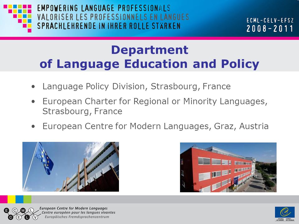Language Policy Division, Strasbourg, France European Charter for Regional or Minority Languages, Strasbourg, France European Centre for Modern Languages, Graz, Austria Department of Language Education and Policy