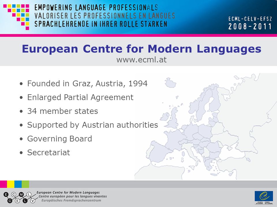 European Centre for Modern Languages   Founded in Graz, Austria, 1994 Enlarged Partial Agreement 34 member states Supported by Austrian authorities Governing Board Secretariat