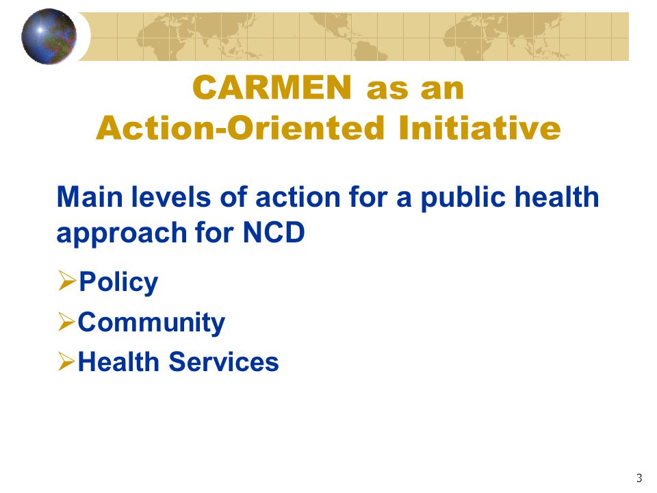 3 CARMEN as an Action-Oriented Initiative Main levels of action for a public health approach for NCD  Policy  Community  Health Services