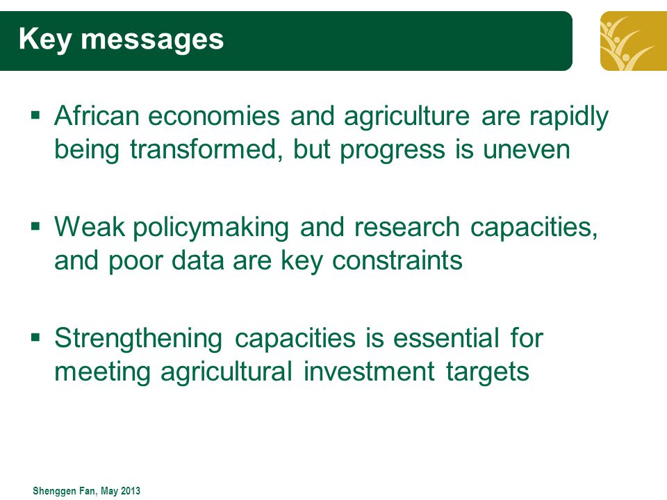 Click to edit Master title style Shenggen Fan, May 2013  African economies and agriculture are rapidly being transformed, but progress is uneven  Weak policymaking and research capacities, and poor data are key constraints  Strengthening capacities is essential for meeting agricultural investment targets Key messages