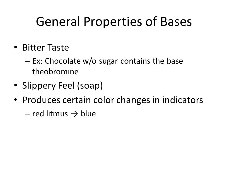 General Properties of Bases Bitter Taste – Ex: Chocolate w/o sugar contains the base theobromine Slippery Feel (soap) Produces certain color changes in indicators – red litmus → blue