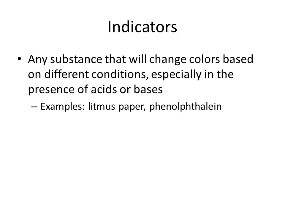Indicators Any substance that will change colors based on different conditions, especially in the presence of acids or bases – Examples: litmus paper, phenolphthalein