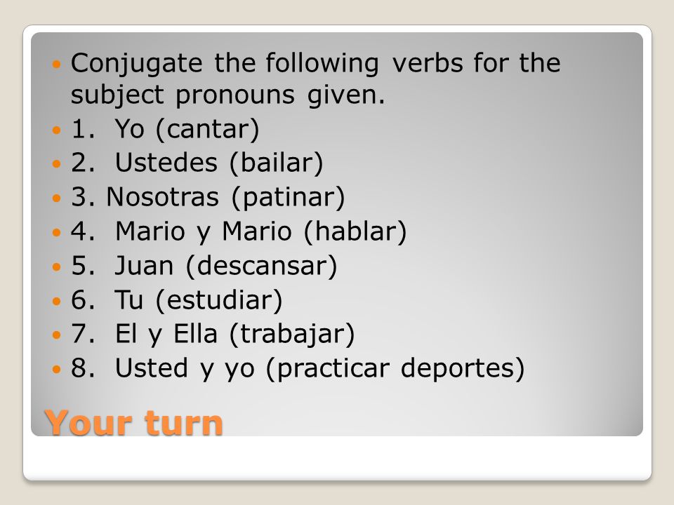 Your turn Conjugate the following verbs for the subject pronouns given.