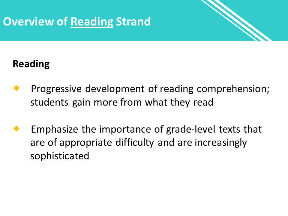 Overview of Reading Strand Reading  Progressive development of reading comprehension; students gain more from what they read  Emphasize the importance of grade-level texts that are of appropriate difficulty and are increasingly sophisticated