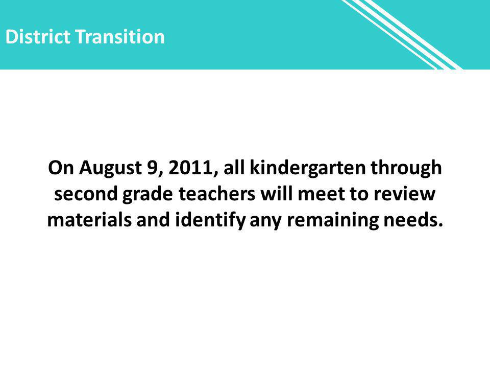 District Transition On August 9, 2011, all kindergarten through second grade teachers will meet to review materials and identify any remaining needs.