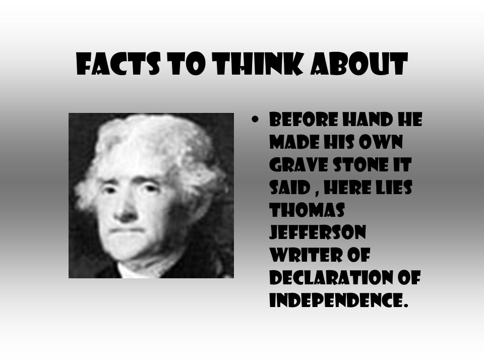 Facts to think about Before hand he made his own grave stone it said, Here lies thomas jefferson writer of Declaration of Independence.