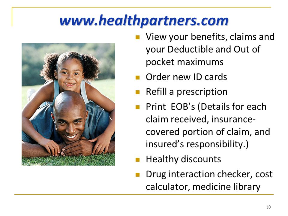 10   View your benefits, claims and your Deductible and Out of pocket maximums Order new ID cards Refill a prescription Print EOB’s (Details for each claim received, insurance- covered portion of claim, and insured’s responsibility.) Healthy discounts Drug interaction checker, cost calculator, medicine library