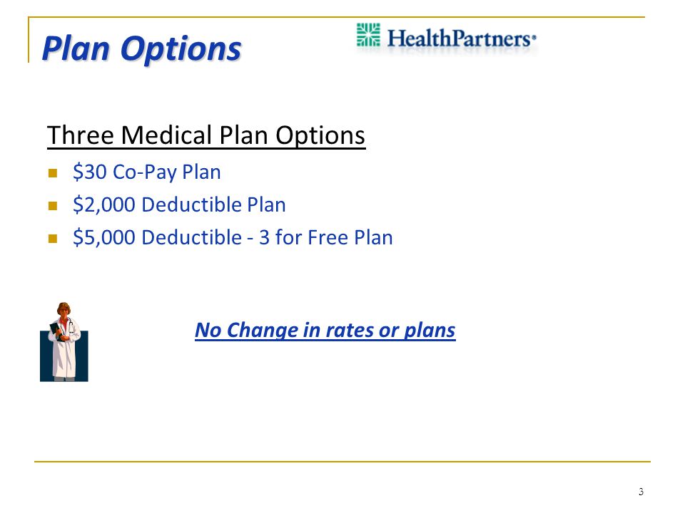 Plan Options Three Medical Plan Options $30 Co-Pay Plan $2,000 Deductible Plan $5,000 Deductible - 3 for Free Plan No Change in rates or plans 3