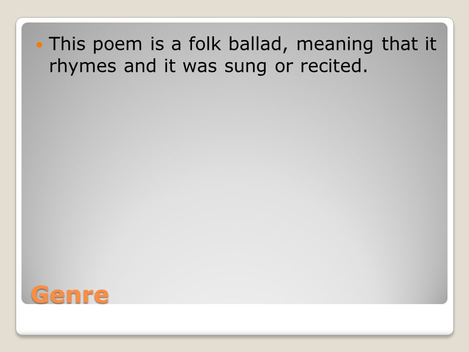 Genre This poem is a folk ballad, meaning that it rhymes and it was sung or recited.