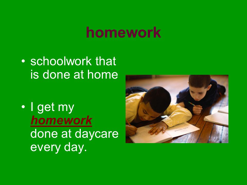 homework schoolwork that is done at home I get my homework done at daycare every day.