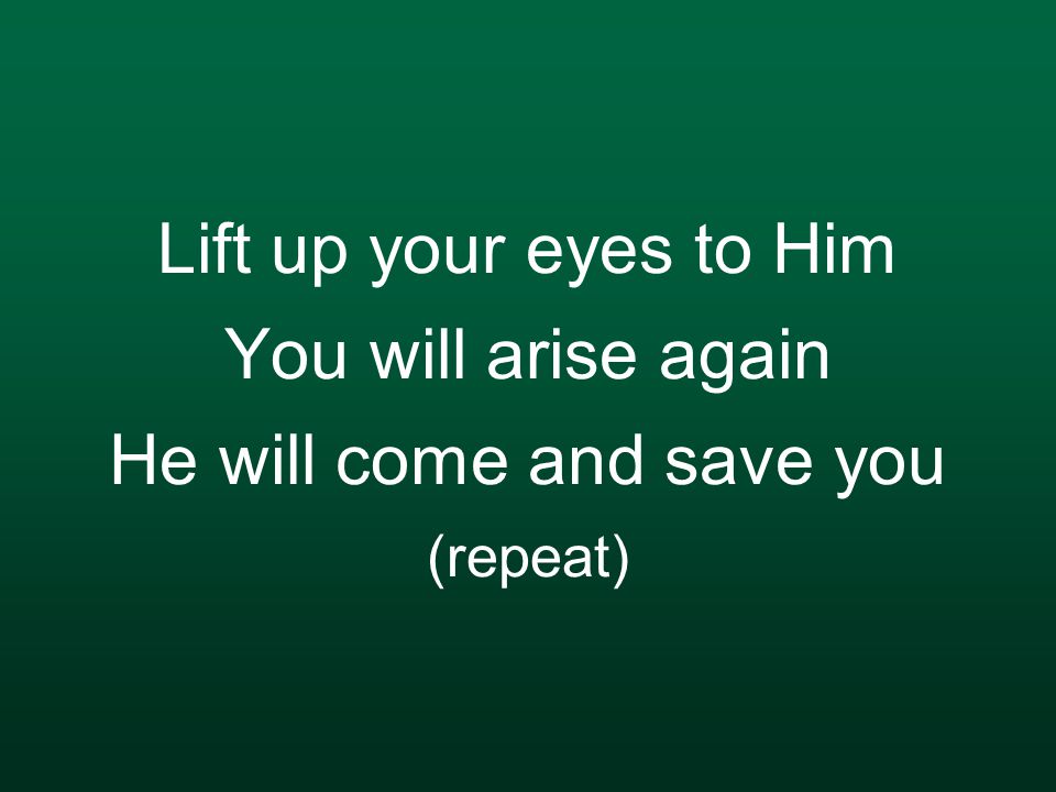 Lift up your eyes to Him You will arise again He will come and save you (repeat)