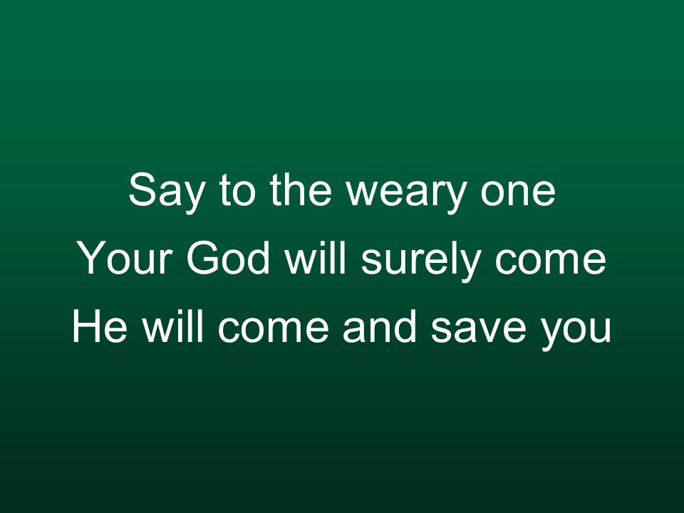 Say to the weary one Your God will surely come He will come and save you