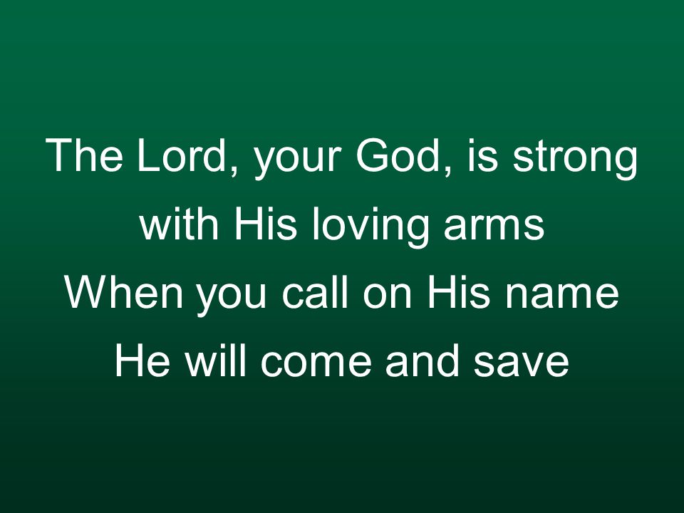 The Lord, your God, is strong with His loving arms When you call on His name He will come and save