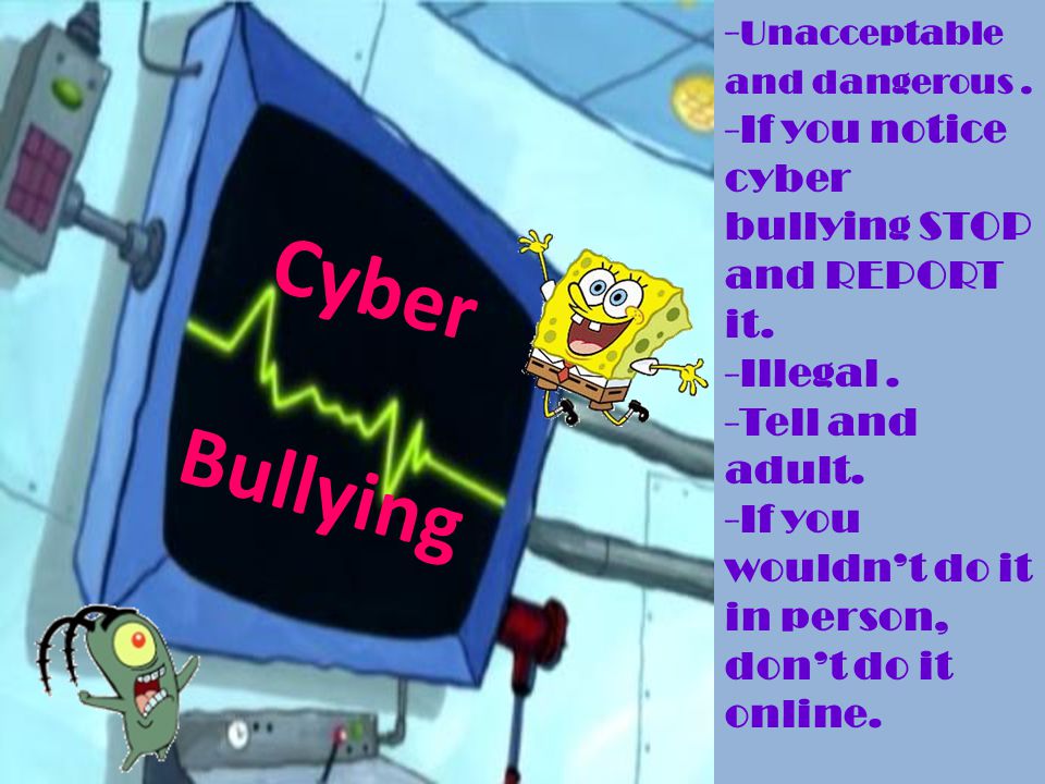 Cyber Bullying - Unacceptable and dangerous. -If you notice cyber bullying STOP and REPORT it.