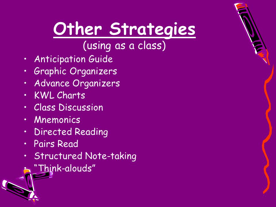 Other Strategies (using as a class) Anticipation Guide Graphic Organizers Advance Organizers KWL Charts Class Discussion Mnemonics Directed Reading Pairs Read Structured Note-taking Think-alouds