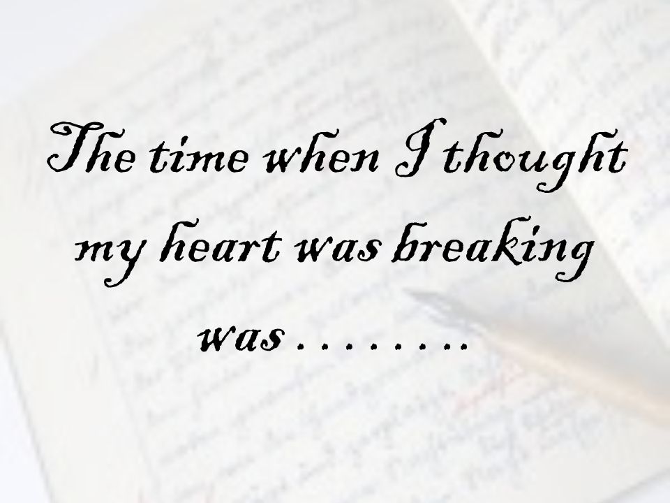 The time when I thought my heart was breaking was ……..
