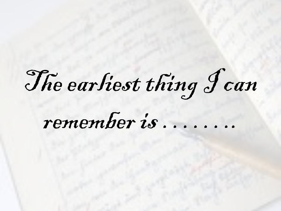 The earliest thing I can remember is ……..