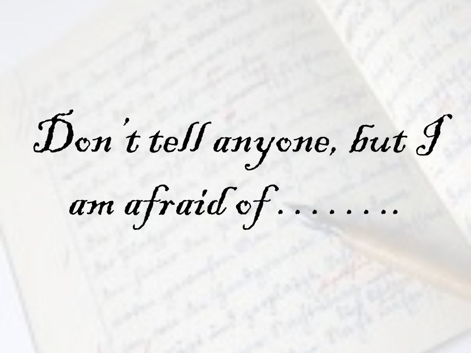 Don’t tell anyone, but I am afraid of ……..