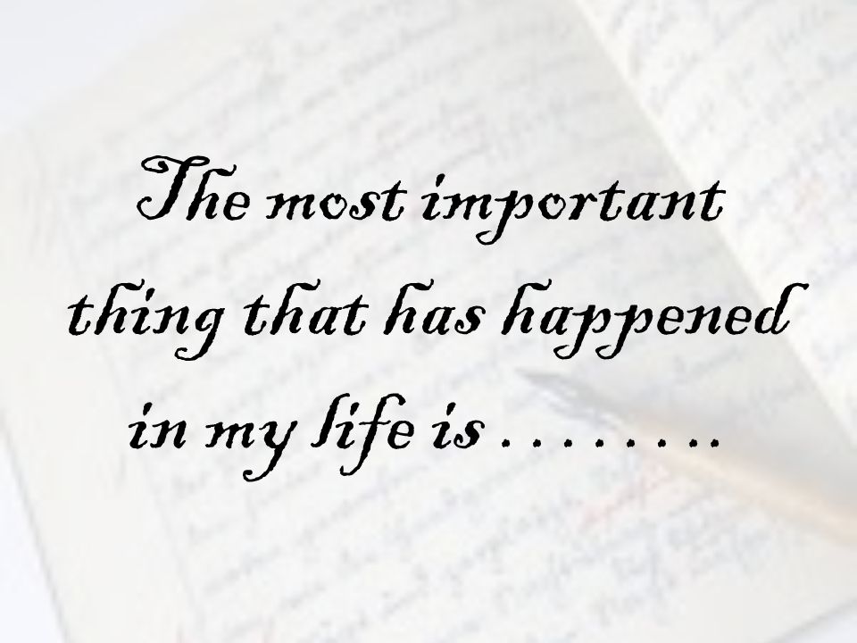 The most important thing that has happened in my life is ……..