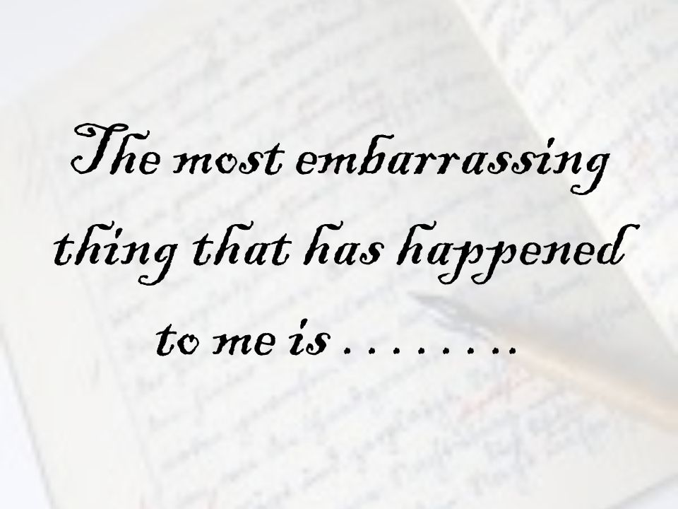 The most embarrassing thing that has happened to me is ……..