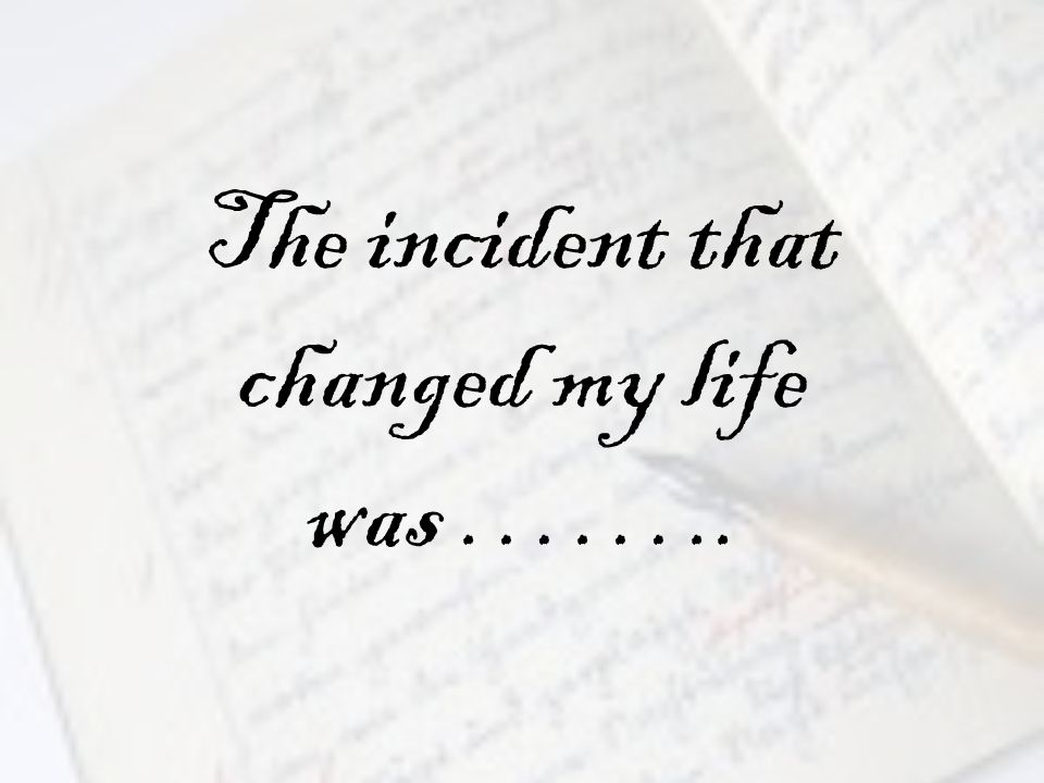 The incident that changed my life was ……..