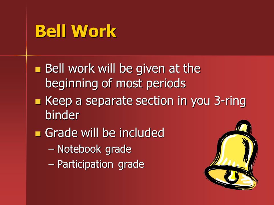 Bell Work Bell work will be given at the beginning of most periods Bell work will be given at the beginning of most periods Keep a separate section in you 3-ring binder Keep a separate section in you 3-ring binder Grade will be included Grade will be included –Notebook grade –Participation grade
