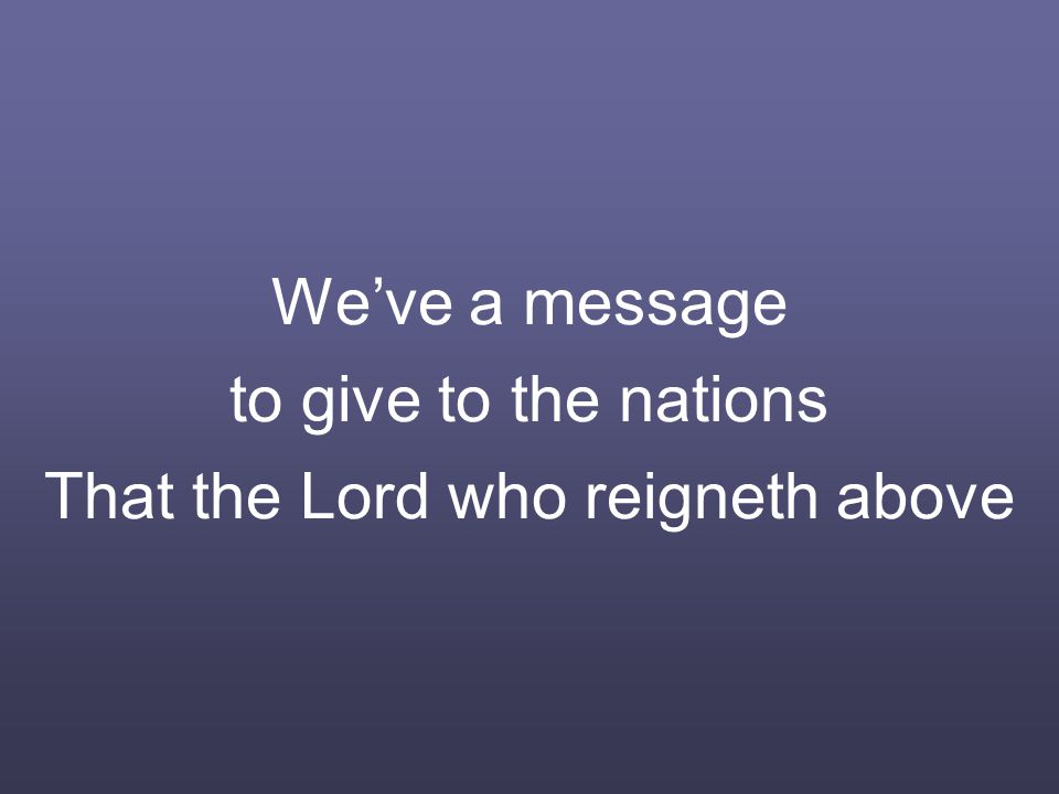 We’ve a message to give to the nations That the Lord who reigneth above