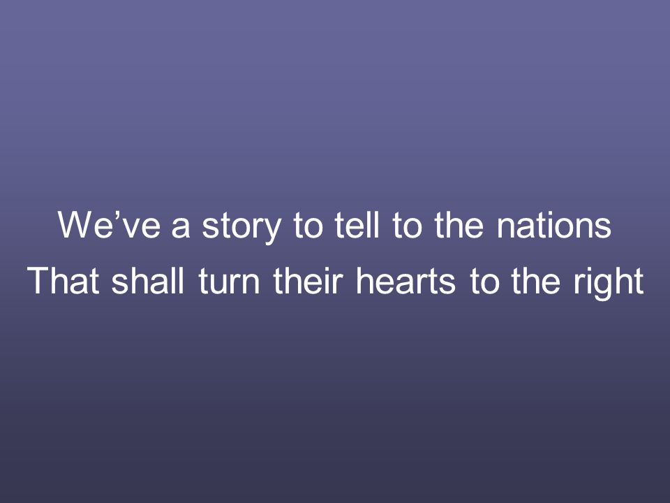 We’ve a story to tell to the nations That shall turn their hearts to the right