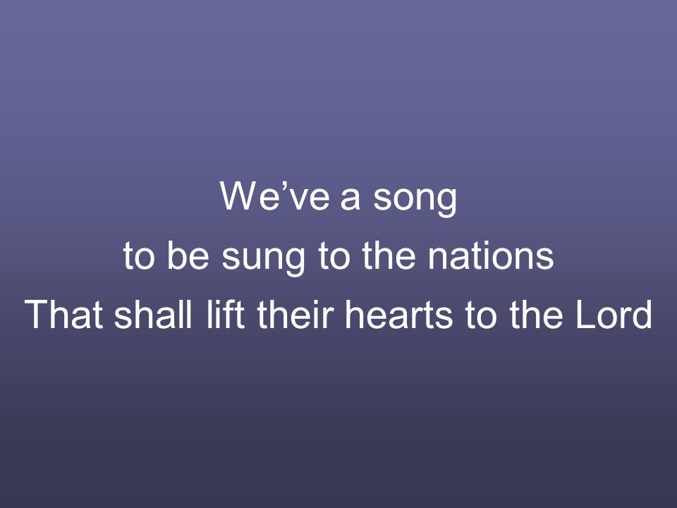 We’ve a song to be sung to the nations That shall lift their hearts to the Lord