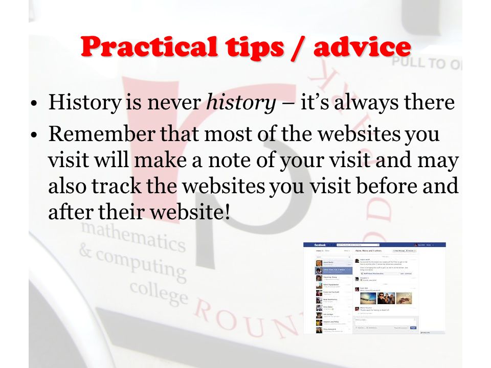 Practical tips / advice History is never history – it’s always there Remember that most of the websites you visit will make a note of your visit and may also track the websites you visit before and after their website!