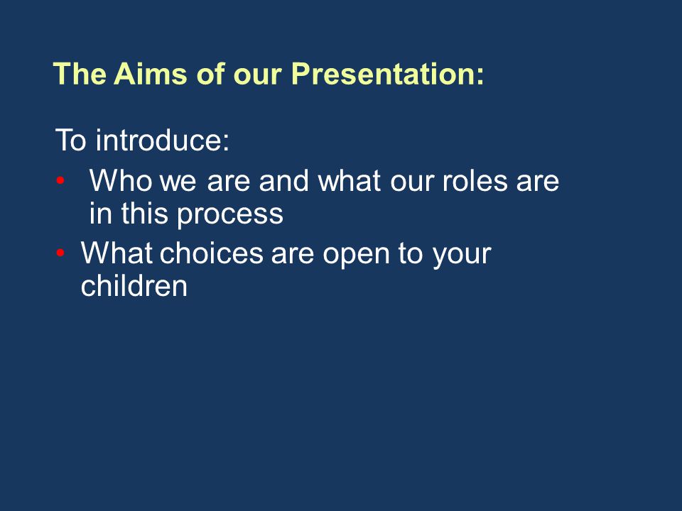 To introduce: Who we are and what our roles are in this process What choices are open to your children The Aims of our Presentation:
